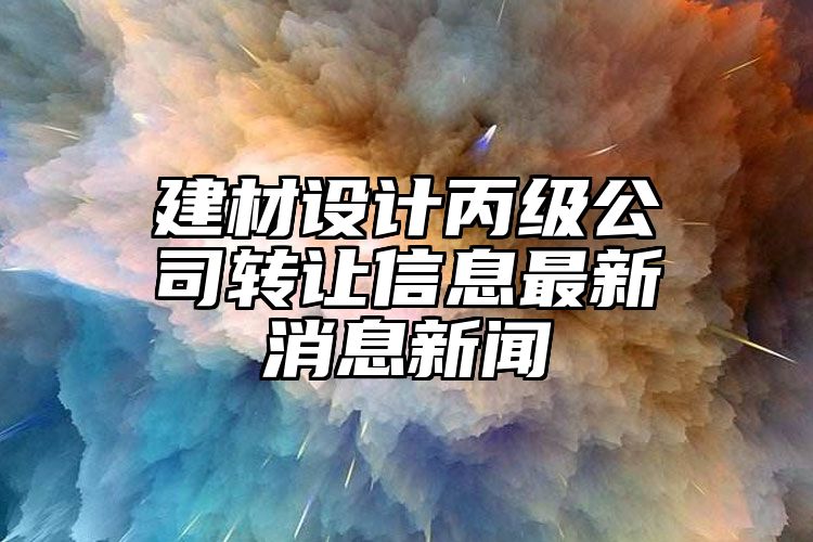 建材设计丙级公司转让信息最新消息新闻