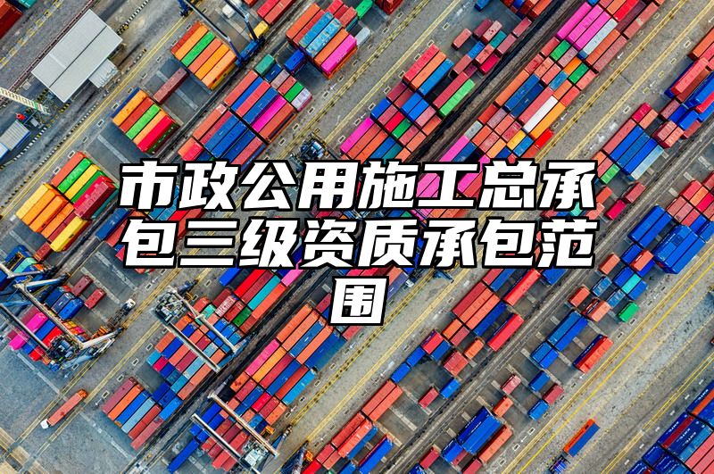 市政公用施工总承包三级资质承包范围