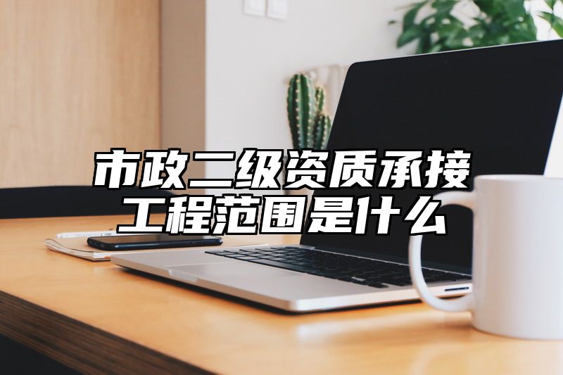 市政二级资质承接工程范围是什么