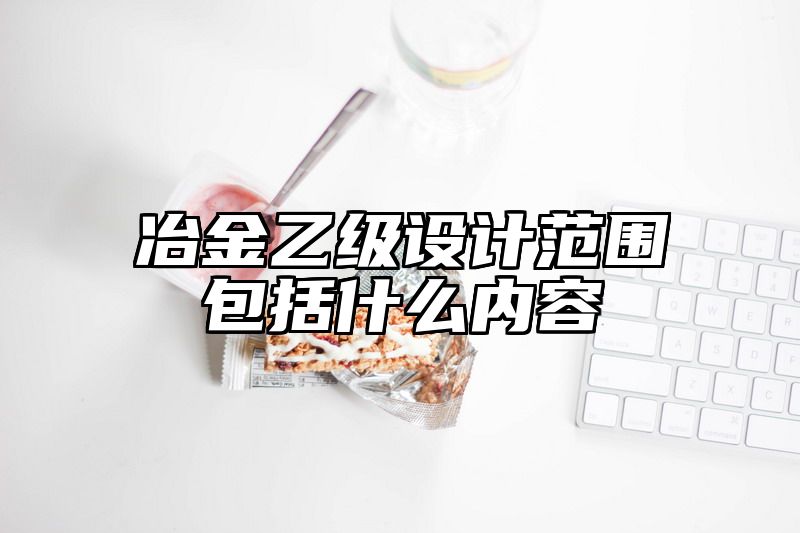 冶金乙级设计范围包括什么内容