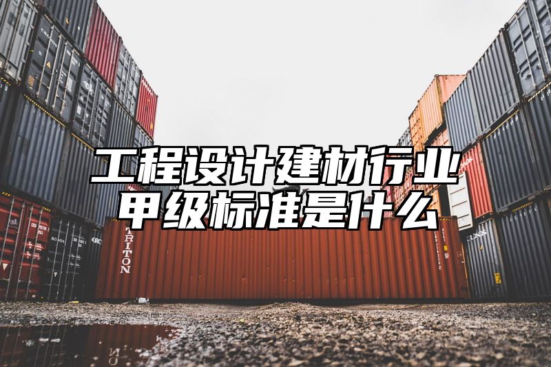 工程设计建材行业甲级标准是什么