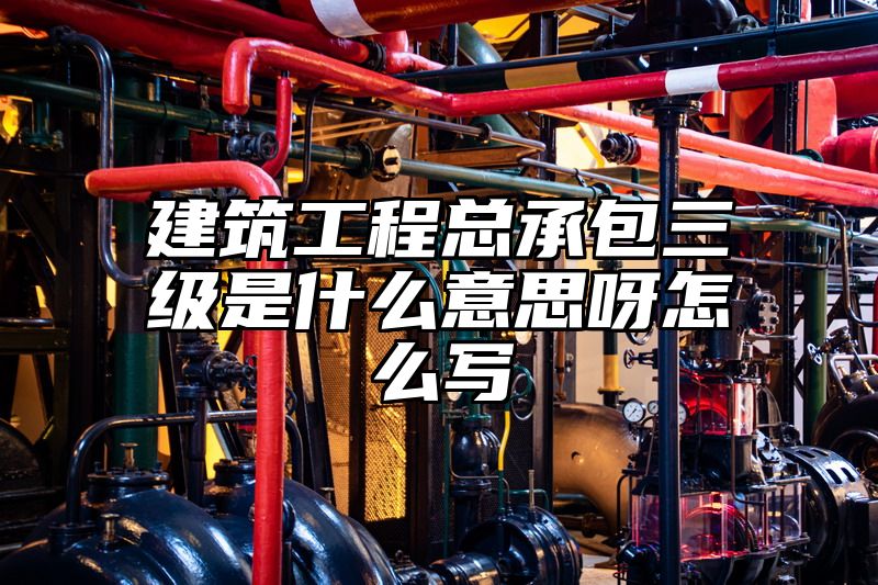 建筑工程总承包三级是什么意思呀怎么写