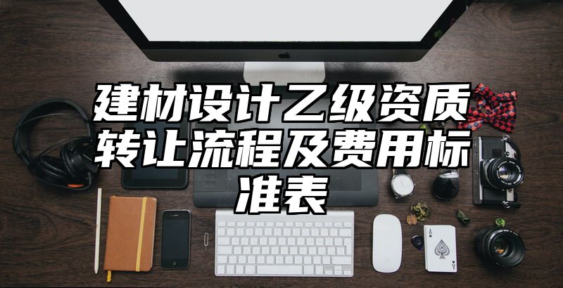 建材设计乙级资质转让流程及费用标准表