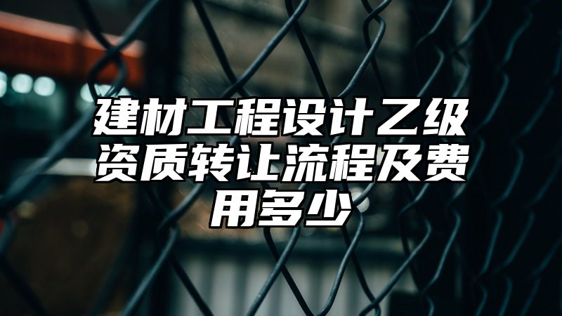 建材工程设计乙级资质转让流程及费用多少