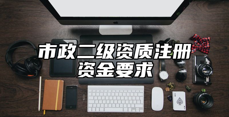 市政二级资质注册资金要求