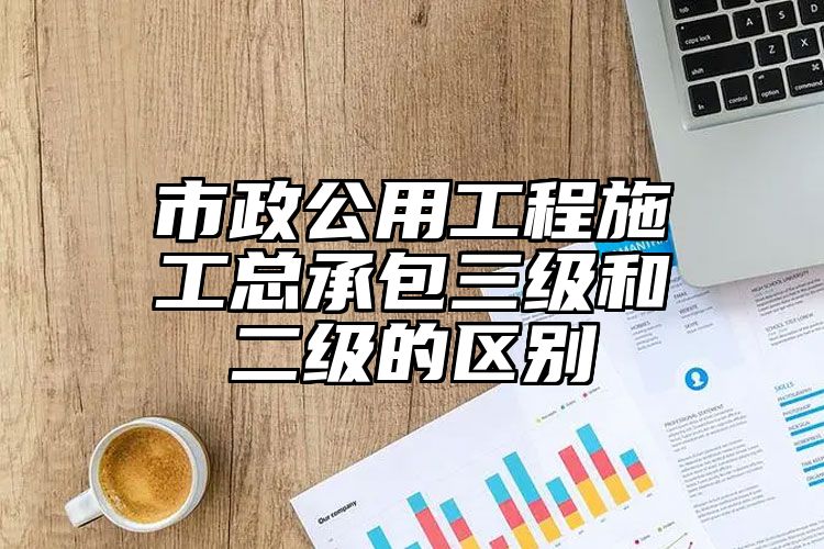 市政公用工程施工总承包三级和二级的区别