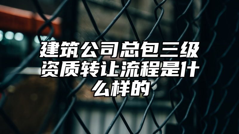 建筑公司总包三级资质转让流程是什么样的