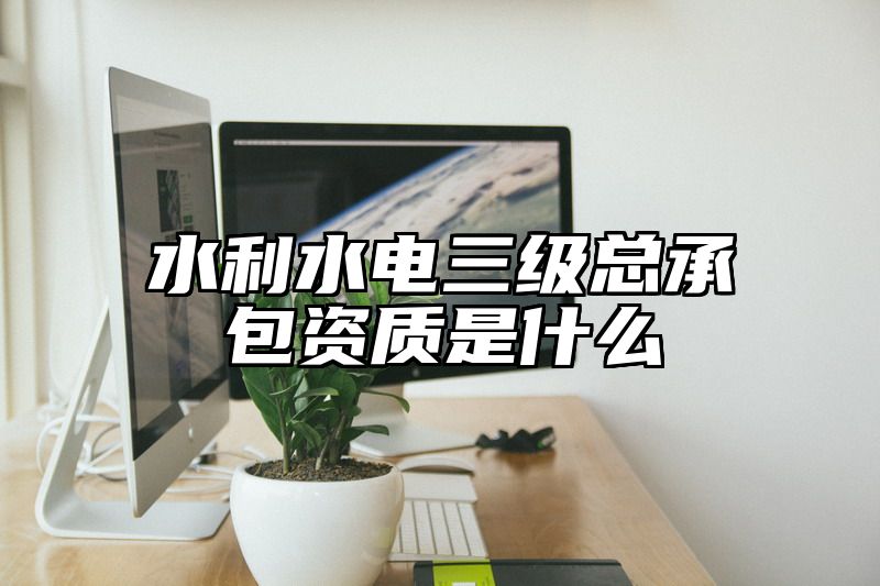 水利水电三级总承包资质是什么