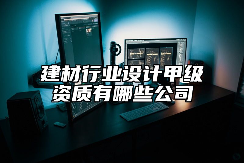 建材行业设计甲级资质有哪些公司