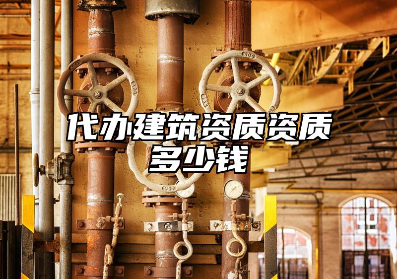 代办建筑资质资质多少钱