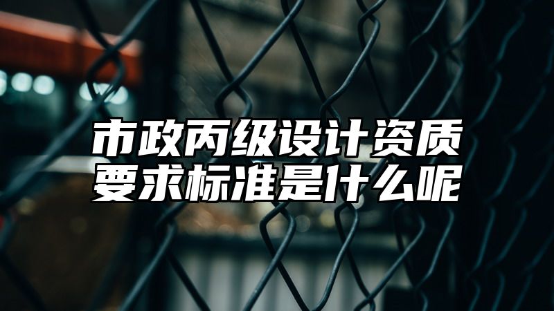 市政丙级设计资质要求标准是什么呢