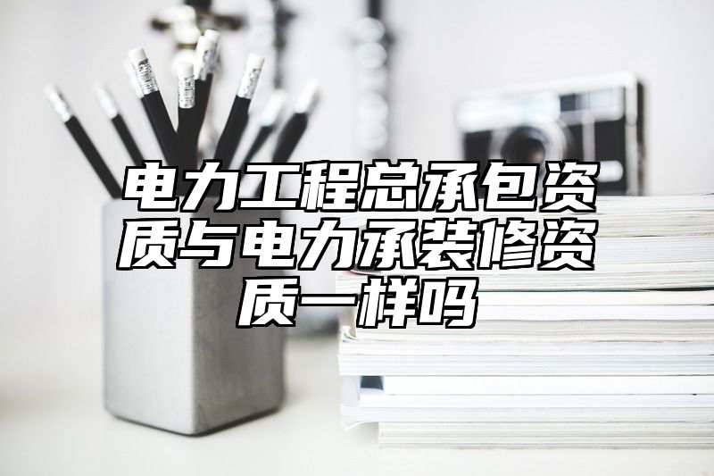 电力工程总承包资质与电力承装修资质一样吗