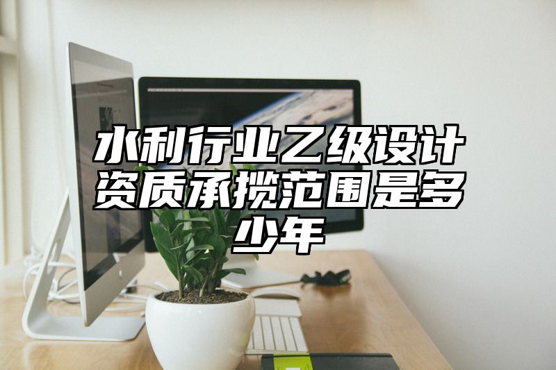 水利行业乙级设计资质承揽范围是多少年