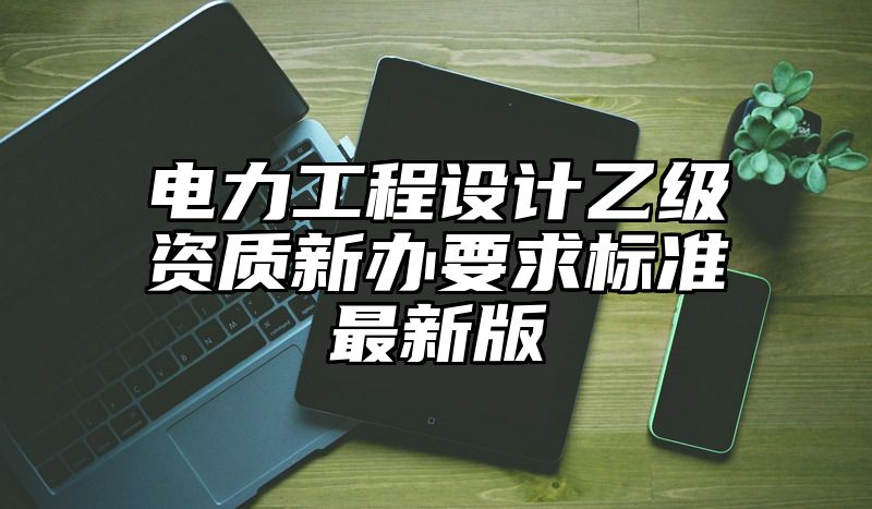 电力工程设计乙级资质新办要求标准最新版