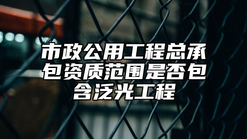 市政公用工程总承包资质范围是否包含泛光工程