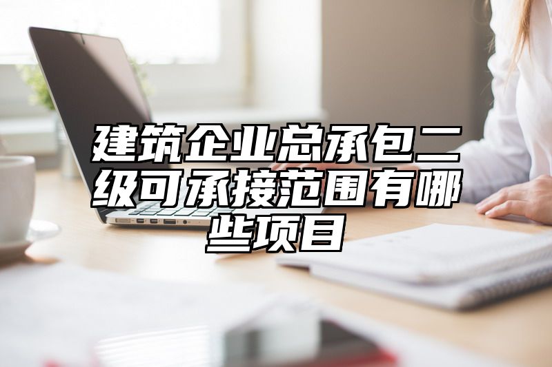 建筑企业总承包二级可承接范围有哪些项目