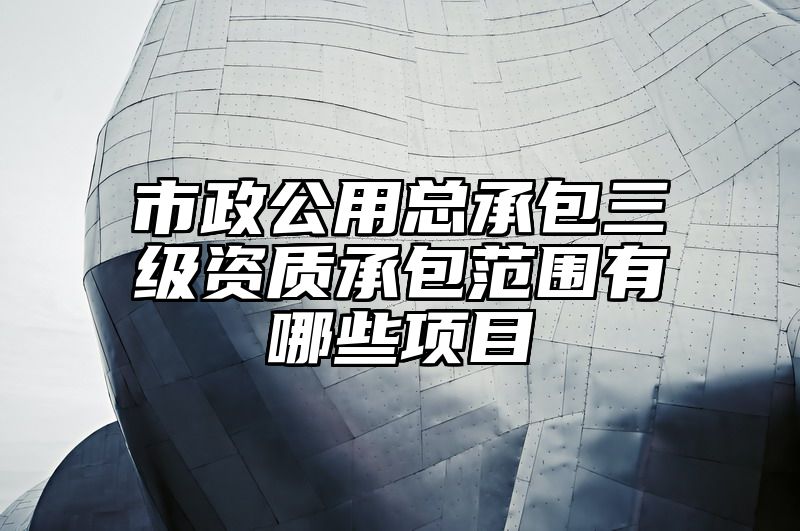 市政公用总承包三级资质承包范围有哪些项目