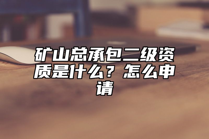 矿山总承包二级资质是什么？怎么申请