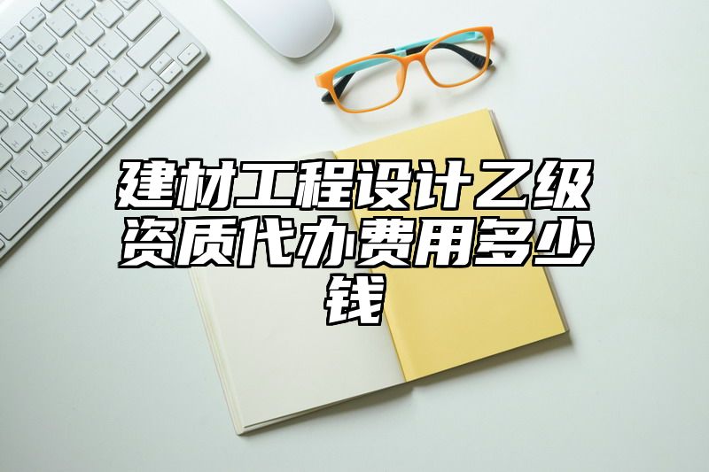 建材工程设计乙级资质代办费用多少钱