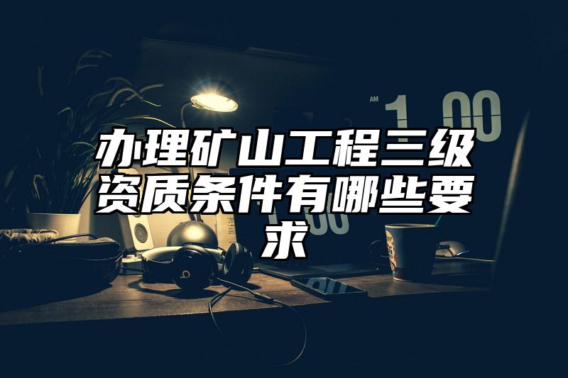 办理矿山工程三级资质条件有哪些要求