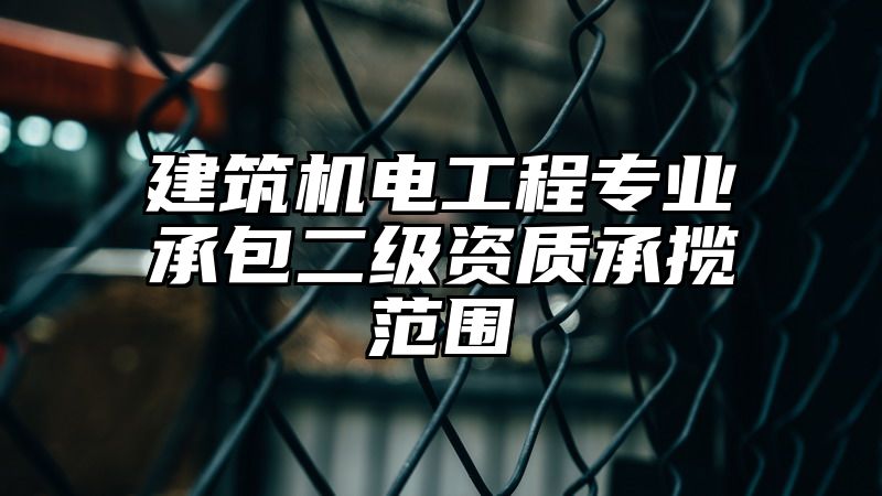 建筑机电工程专业承包二级资质承揽范围