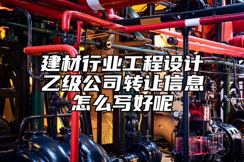 建材行业工程设计乙级公司转让信息怎么写好呢