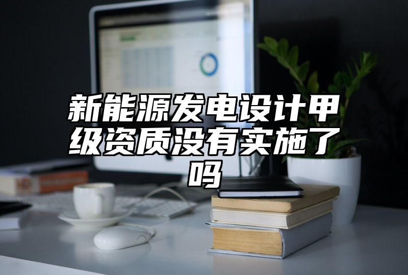 新能源发电设计甲级资质没有实施了吗