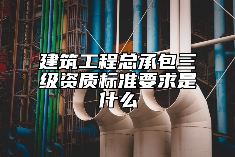 建筑工程总承包三级资质标准要求是什么