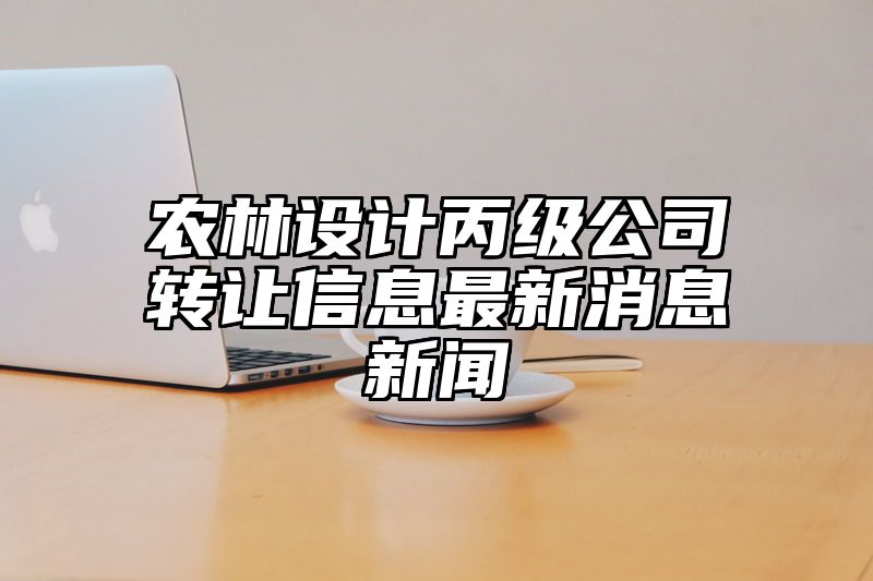 农林设计丙级公司转让信息最新消息新闻