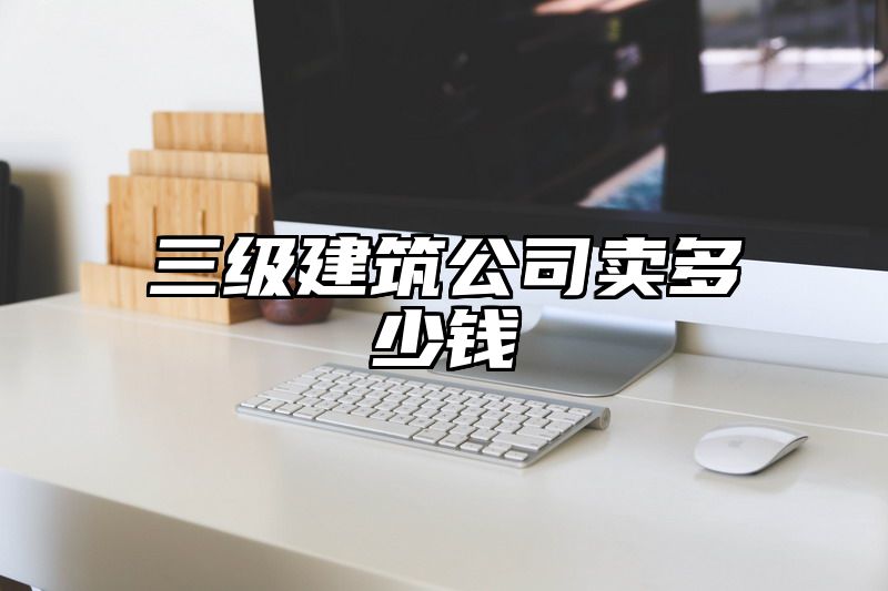 三级建筑公司卖多少钱