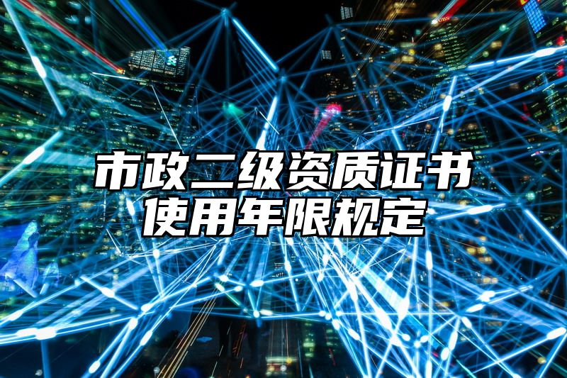 市政二级资质证书使用年限规定