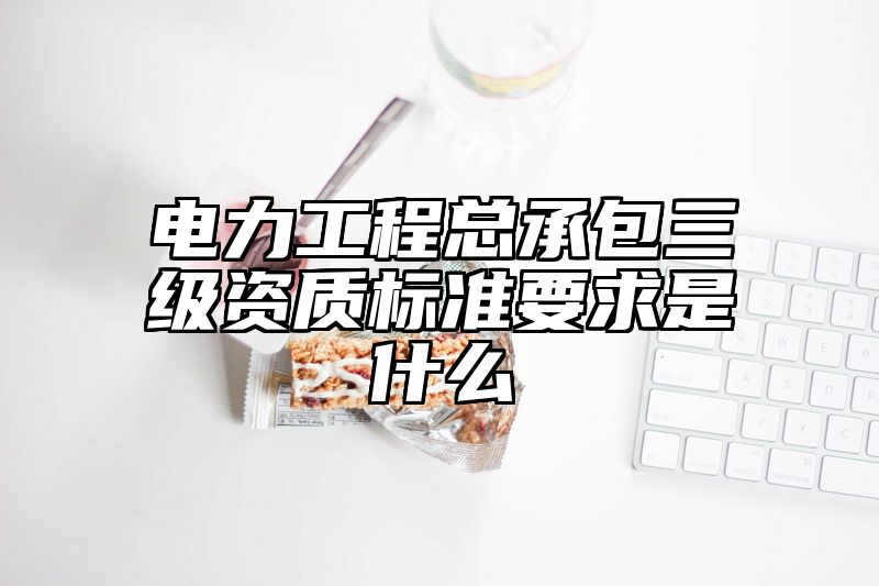 电力工程总承包三级资质标准要求是什么