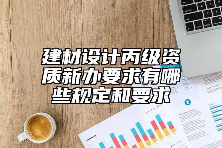 建材设计丙级资质新办要求有哪些规定和要求