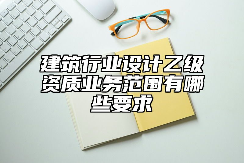 建筑行业设计乙级资质业务范围有哪些要求