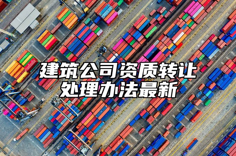 建筑公司资质转让处理办法最新