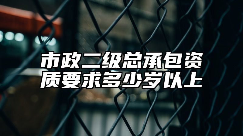 市政二级总承包资质要求多少岁以上