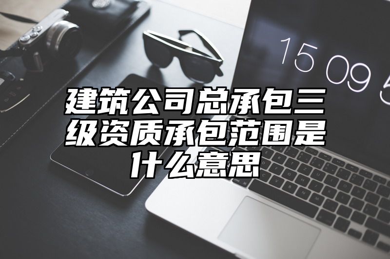 建筑公司总承包三级资质承包范围是什么意思