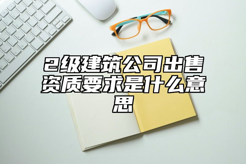 2级建筑公司出售资质要求是什么意思