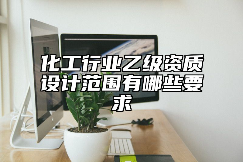 化工行业乙级资质设计范围有哪些要求