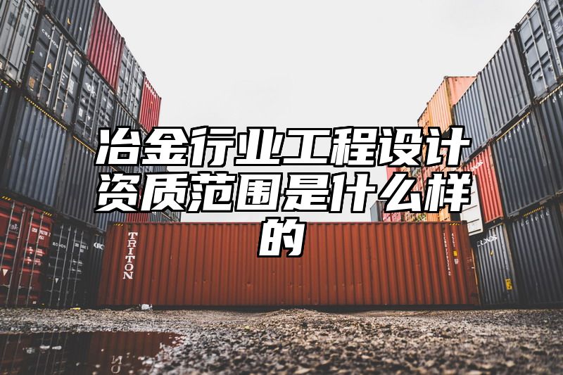 冶金行业工程设计资质范围是什么样的