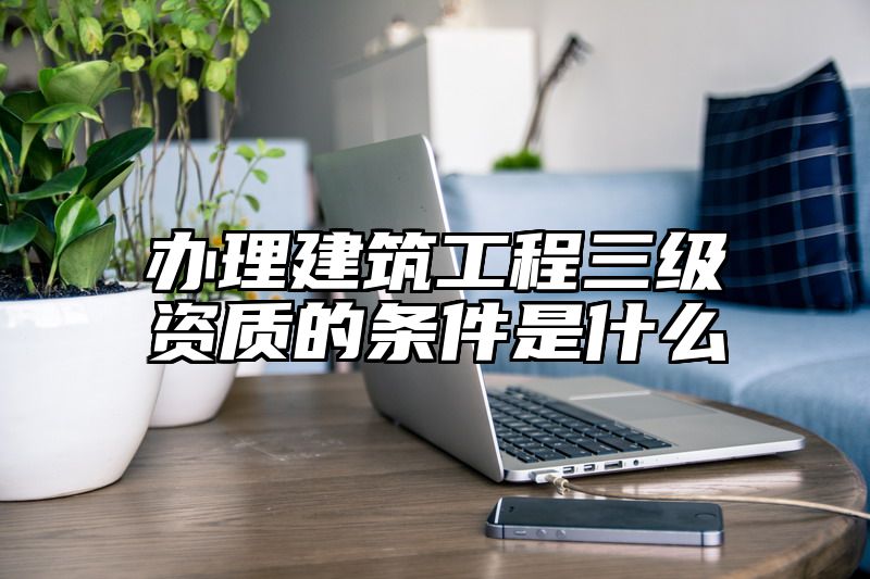 办理建筑工程三级资质的条件是什么