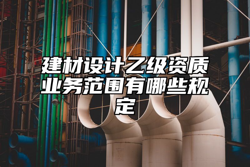 建材设计乙级资质业务范围有哪些规定