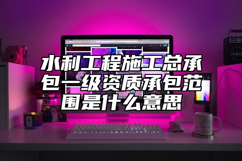 水利工程施工总承包一级资质承包范围是什么意思