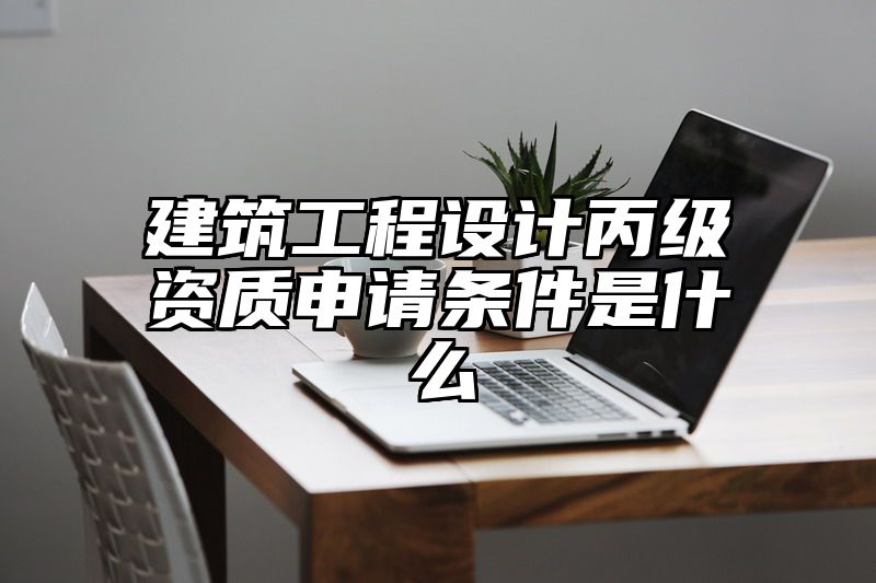 建筑工程设计丙级资质申请条件是什么