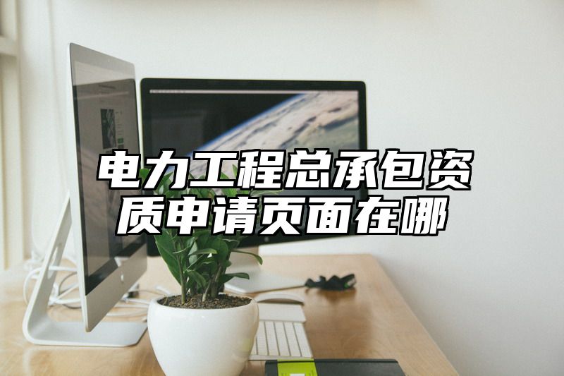 电力工程总承包资质申请页面在哪