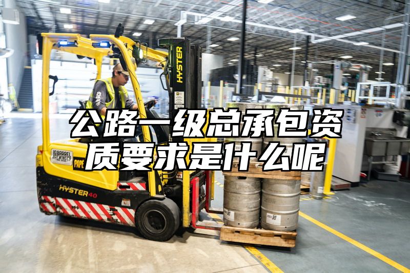 公路一级总承包资质要求是什么呢