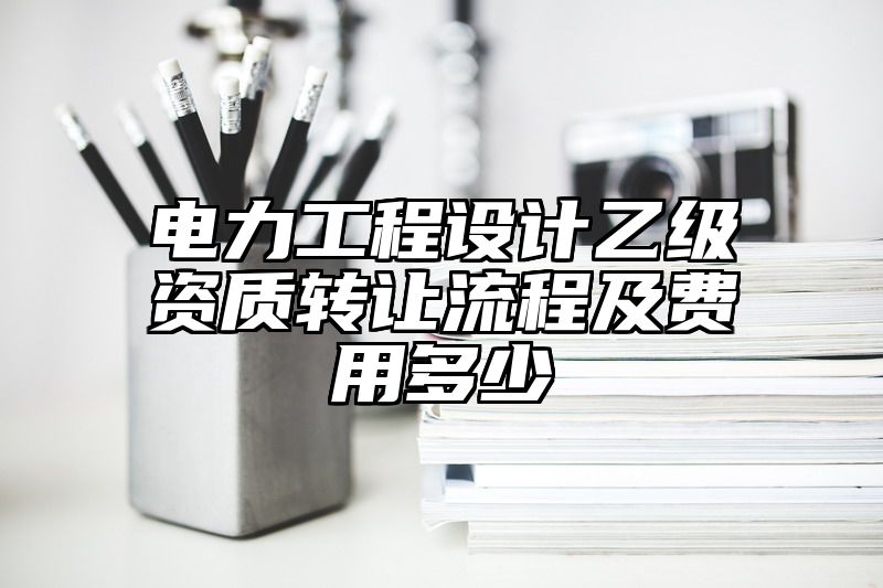 电力工程设计乙级资质转让流程及费用多少