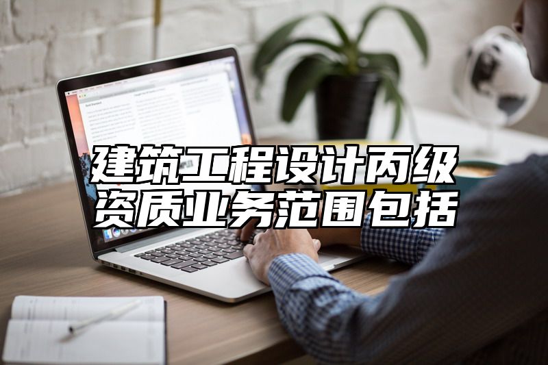 建筑工程设计丙级资质业务范围包括