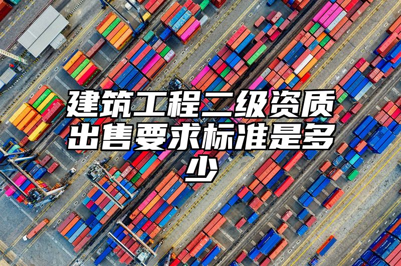 建筑工程二级资质出售要求标准是多少