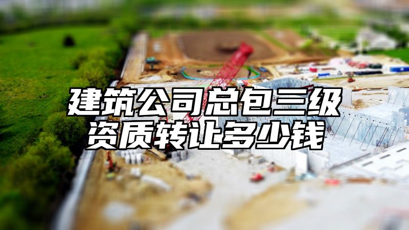 建筑公司总包三级资质转让多少钱